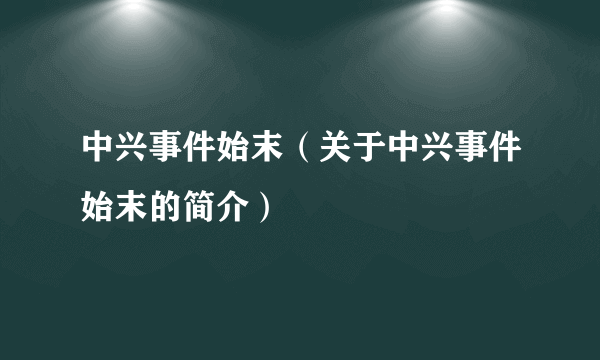 中兴事件始末（关于中兴事件始末的简介）