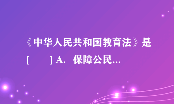 《中华人民共和国教育法》是 [　　] A．保障公民受教育权的一项重要法律 B．我国教育的基本法 C．制定教育单行法律和行政法规、规章的依据 D．同《中华人民共和国义务教育法》一样重要