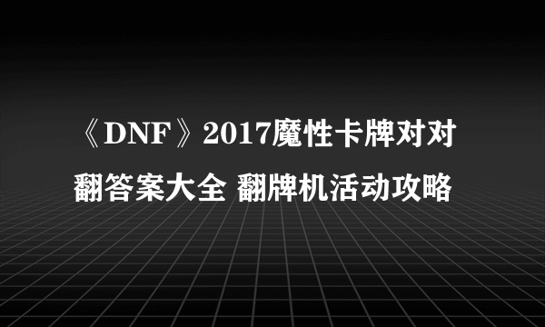 《DNF》2017魔性卡牌对对翻答案大全 翻牌机活动攻略