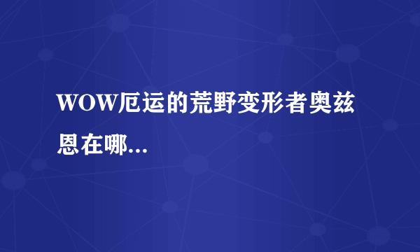 WOW厄运的荒野变形者奥兹恩在哪...