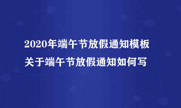 2020年端午节放假通知模板 关于端午节放假通知如何写