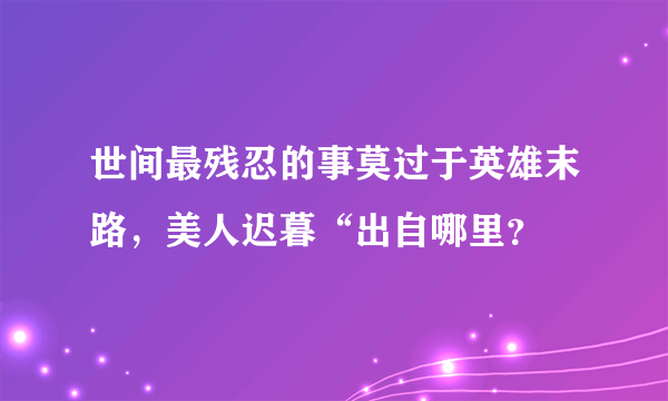 世间最残忍的事莫过于英雄末路，美人迟暮“出自哪里？