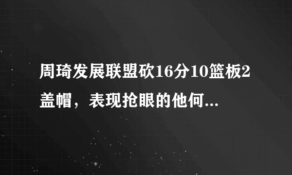 周琦发展联盟砍16分10篮板2盖帽，表现抢眼的他何时才能被德安东尼召回？