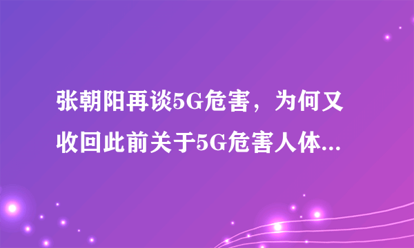 张朝阳再谈5G危害，为何又收回此前关于5G危害人体的言论？