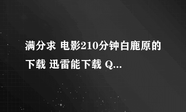 满分求 电影210分钟白鹿原的下载 迅雷能下载 QVOD的地址也可以 150分钟的就别发了