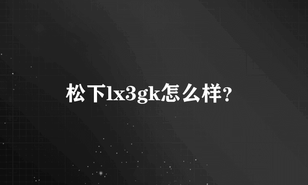 松下lx3gk怎么样？