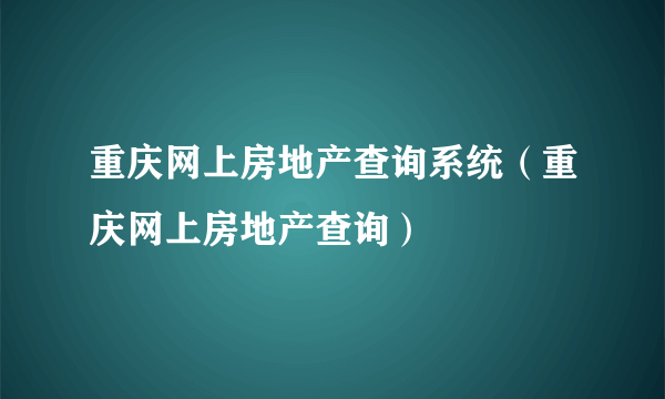 重庆网上房地产查询系统（重庆网上房地产查询）