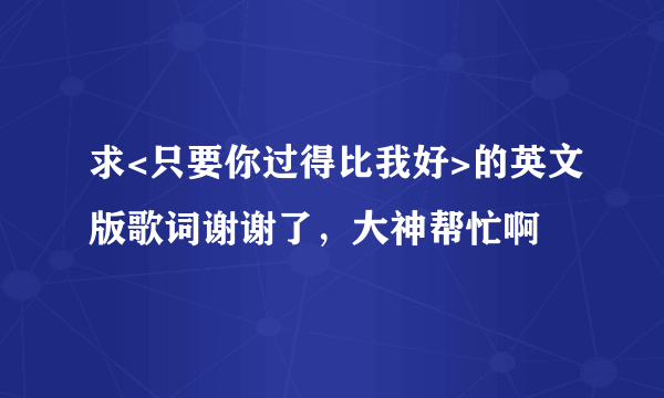 求<只要你过得比我好>的英文版歌词谢谢了，大神帮忙啊