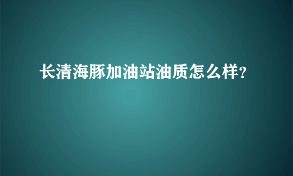 长清海豚加油站油质怎么样？