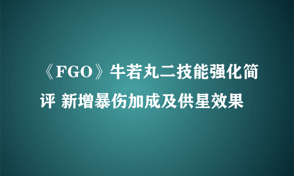 《FGO》牛若丸二技能强化简评 新增暴伤加成及供星效果