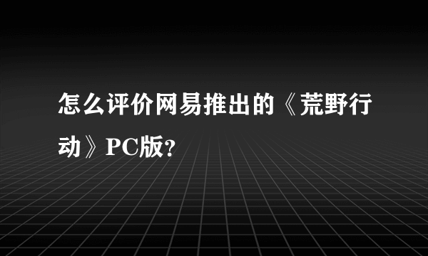 怎么评价网易推出的《荒野行动》PC版？