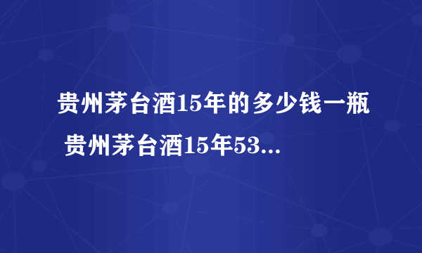 贵州茅台酒15年的多少钱一瓶 贵州茅台酒15年53度价格查询