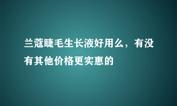 兰蔻睫毛生长液好用么，有没有其他价格更实惠的