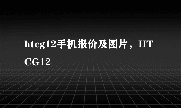 htcg12手机报价及图片，HTCG12