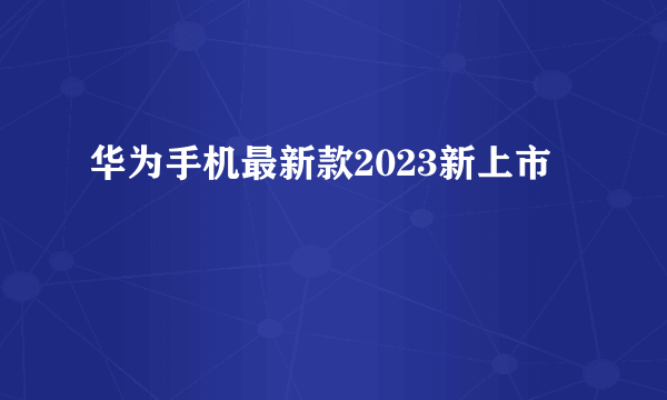 华为手机最新款2023新上市