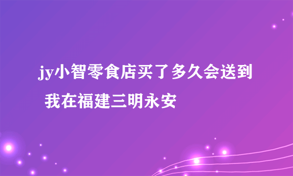 jy小智零食店买了多久会送到 我在福建三明永安