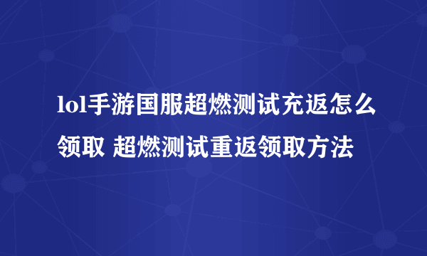 lol手游国服超燃测试充返怎么领取 超燃测试重返领取方法