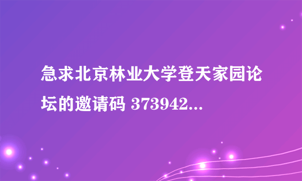 急求北京林业大学登天家园论坛的邀请码 373942011@QQ