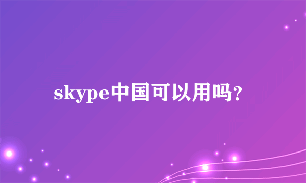 skype中国可以用吗？