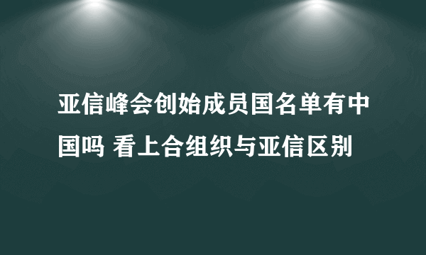 亚信峰会创始成员国名单有中国吗 看上合组织与亚信区别