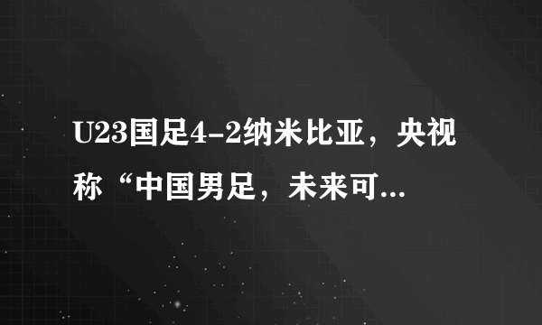 U23国足4-2纳米比亚，央视称“中国男足，未来可期”，你怎么看？