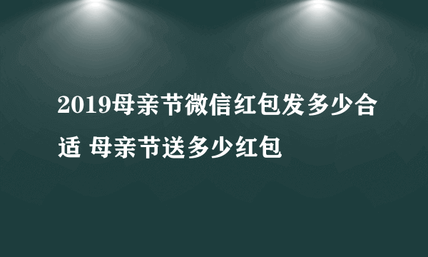 2019母亲节微信红包发多少合适 母亲节送多少红包