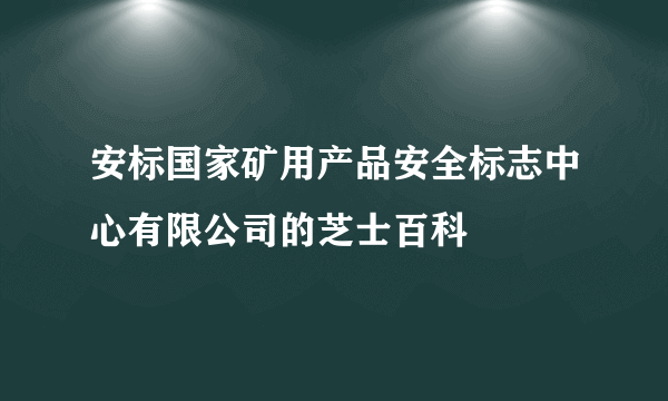 安标国家矿用产品安全标志中心有限公司的芝士百科