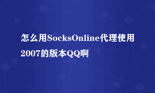 怎么用SocksOnline代理使用2007的版本QQ啊