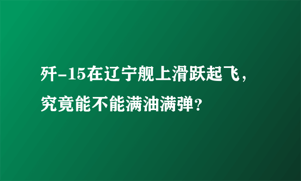 歼-15在辽宁舰上滑跃起飞，究竟能不能满油满弹？