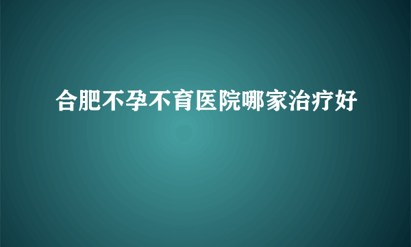 合肥不孕不育医院哪家治疗好