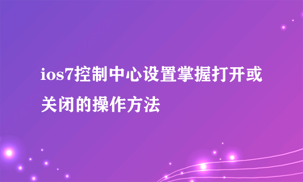 ios7控制中心设置掌握打开或关闭的操作方法