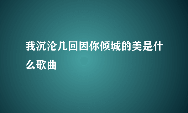 我沉沦几回因你倾城的美是什么歌曲