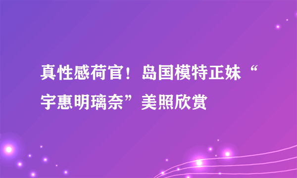 真性感荷官！岛国模特正妹“宇惠明璃奈”美照欣赏