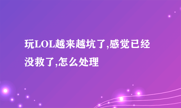 玩LOL越来越坑了,感觉已经没救了,怎么处理