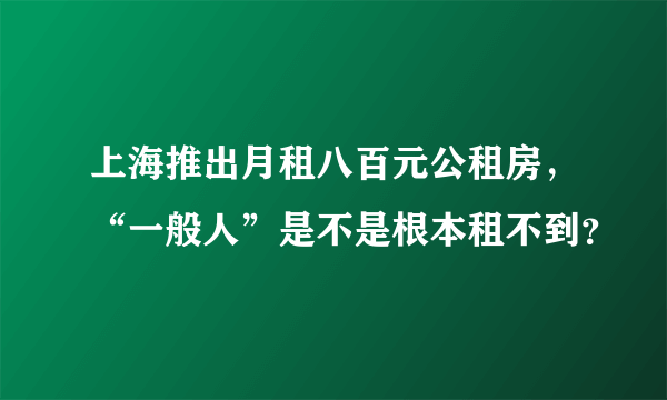 上海推出月租八百元公租房，“一般人”是不是根本租不到？