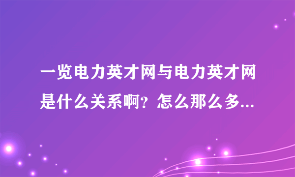 一览电力英才网与电力英才网是什么关系啊？怎么那么多电力英才网，看得我都晕了。