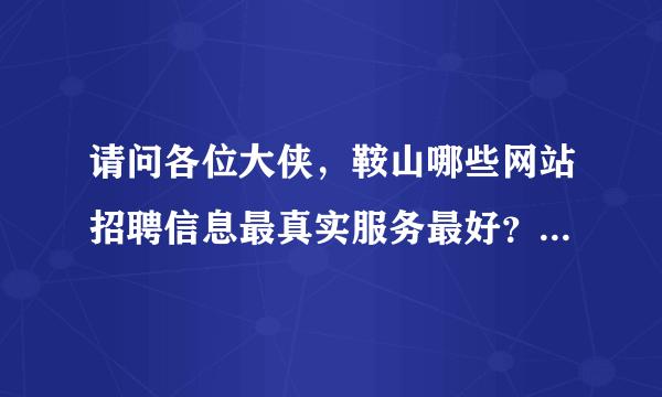 请问各位大侠，鞍山哪些网站招聘信息最真实服务最好？你们都在哪里找的工作，我是刚毕业的大专生。