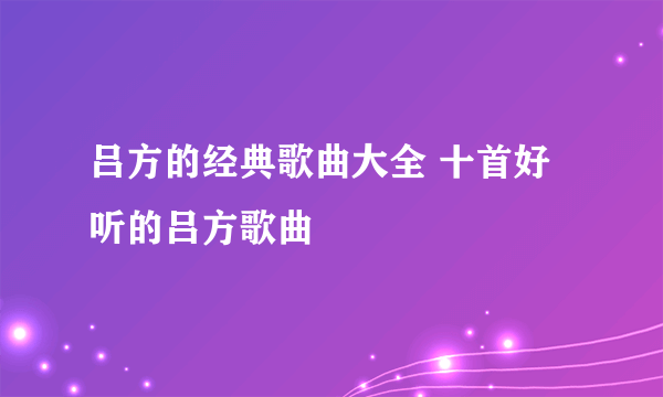 吕方的经典歌曲大全 十首好听的吕方歌曲