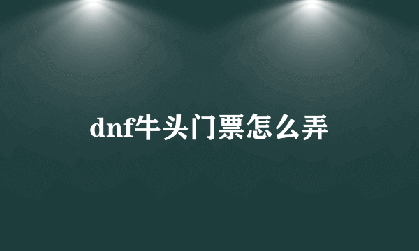 dnf牛头门票怎么弄