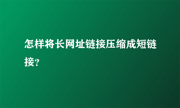 怎样将长网址链接压缩成短链接？