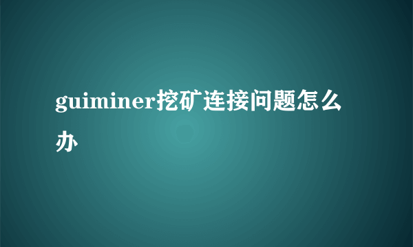 guiminer挖矿连接问题怎么办