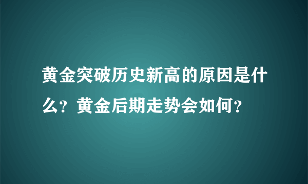 黄金突破历史新高的原因是什么？黄金后期走势会如何？