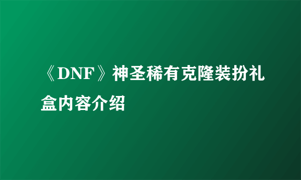 《DNF》神圣稀有克隆装扮礼盒内容介绍