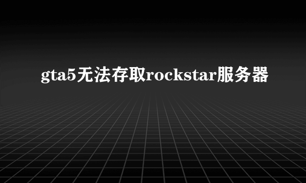 gta5无法存取rockstar服务器