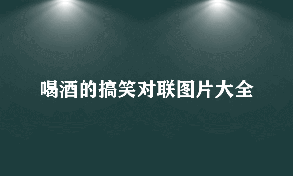 喝酒的搞笑对联图片大全