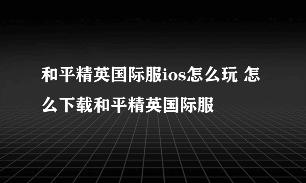 和平精英国际服ios怎么玩 怎么下载和平精英国际服