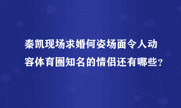 秦凯现场求婚何姿场面令人动容体育圈知名的情侣还有哪些？