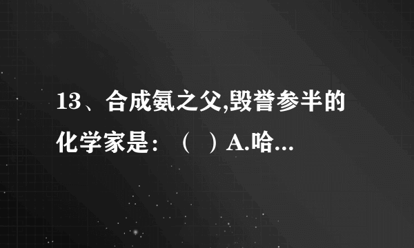 13、合成氨之父,毁誉参半的化学家是：（ ）A.哈伯 B.奥本海姆 C.诺贝尔 D.居里夫人