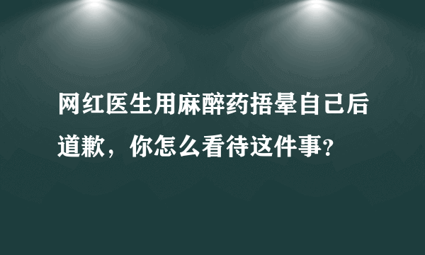 网红医生用麻醉药捂晕自己后道歉，你怎么看待这件事？