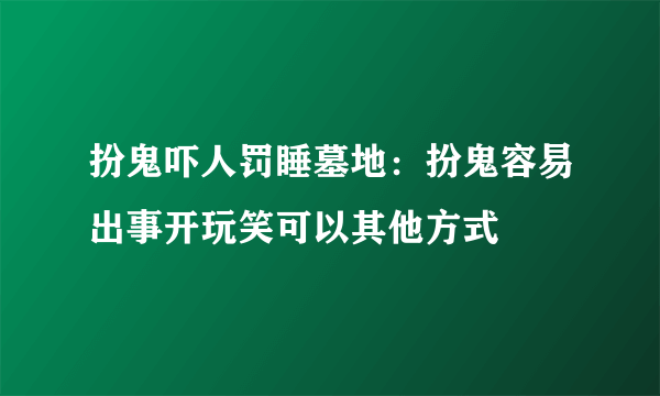 扮鬼吓人罚睡墓地：扮鬼容易出事开玩笑可以其他方式